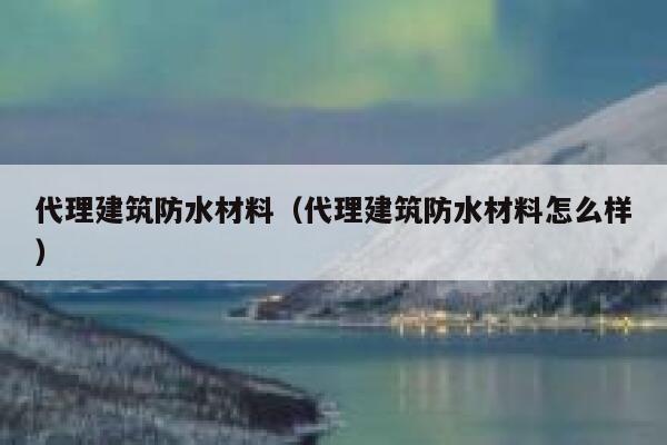 代理建筑防水材料（代理建筑防水材料怎么样） 第1张