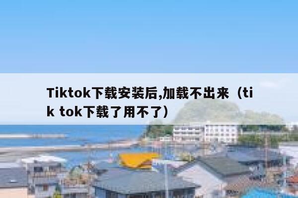 Tiktok下载安装后,加载不出来（tik tok下载了用不了） 第1张