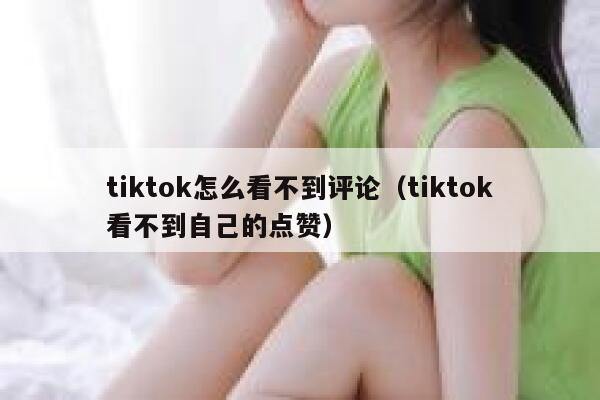 tiktok怎么看不到评论（tiktok看不到自己的点赞） 第1张