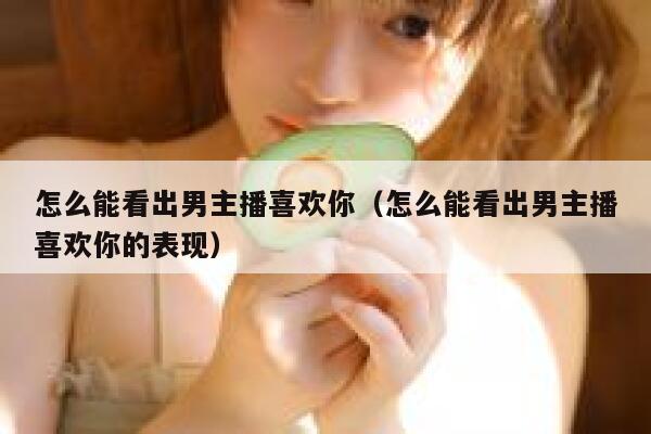 怎么能看出男主播喜欢你(怎么能看出男主播喜欢你的表现) 第1张 怎么能看出男主播喜欢你(怎么能看出男主播喜欢你的表现) 第1张