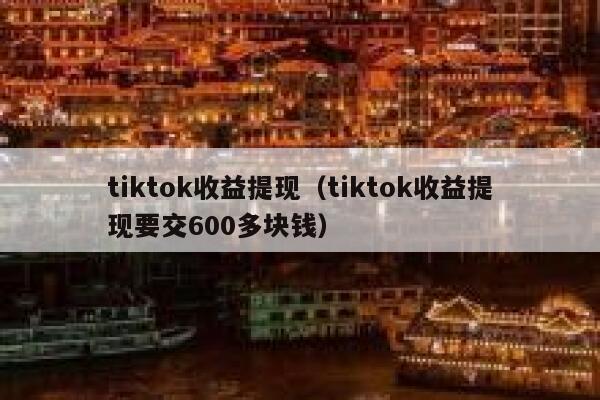 tiktok收益提现（tiktok收益提现要交600多块钱） 第1张