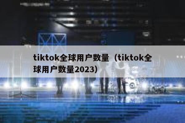 tiktok全球用户数量（tiktok全球用户数量2023） 第1张
