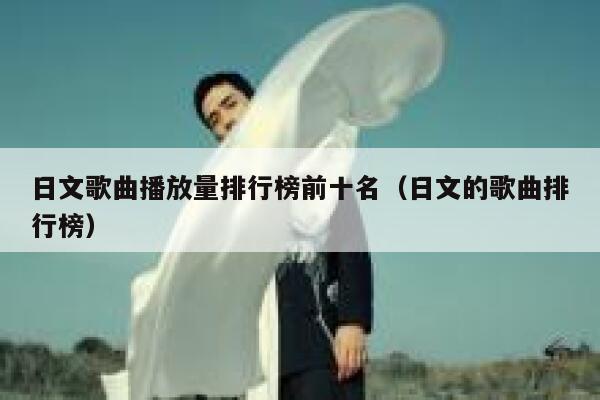 日文歌曲播放量排行榜前十名(日文的歌曲排行榜) 第1张 日文歌曲播放量排行榜前十名(日文的歌曲排行榜) 第1张