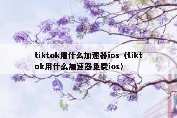 tiktok用什么加速器ios(tiktok用什么加速器免费ios) 第1张 tiktok用什么加速器ios(tiktok用什么加速器免费ios) 第1张