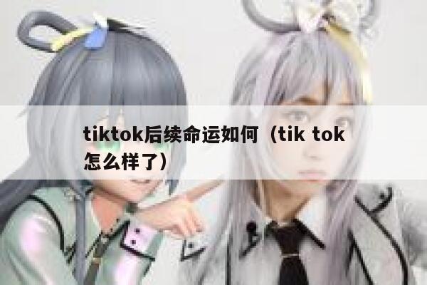 tiktok后续命运如何(tik tok怎么样了) 第1张 tiktok后续命运如何(tik tok怎么样了) 第1张