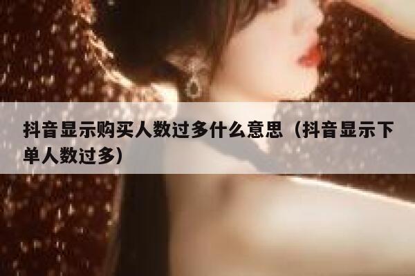 抖音显示购买人数过多什么意思(抖音显示下单人数过多) 第1张 抖音显示购买人数过多什么意思(抖音显示下单人数过多) 第1张