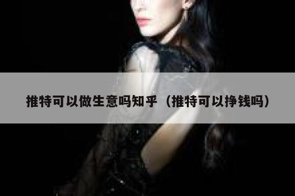 推特可以做生意吗知乎（推特可以挣钱吗） 第1张