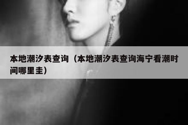 本地潮汐表查询（本地潮汐表查询海宁看潮时间哪里圭） 第1张