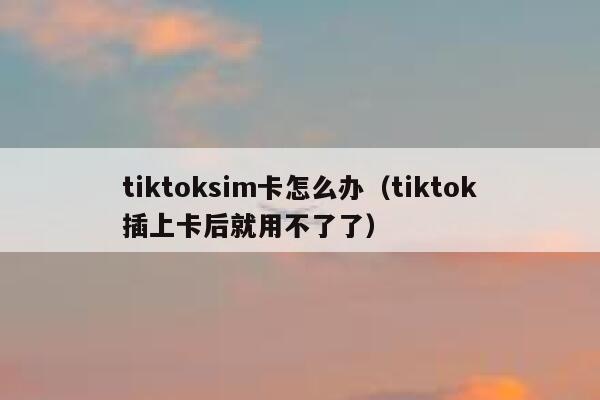 tiktoksim卡怎么办（tiktok插上卡后就用不了了） 第1张