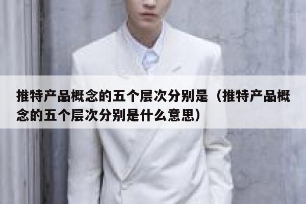 推特产品概念的五个层次分别是（推特产品概念的五个层次分别是什么意思） 第1张