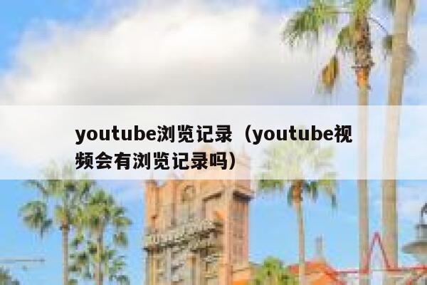 youtube浏览记录（youtube视频会有浏览记录吗） 第1张