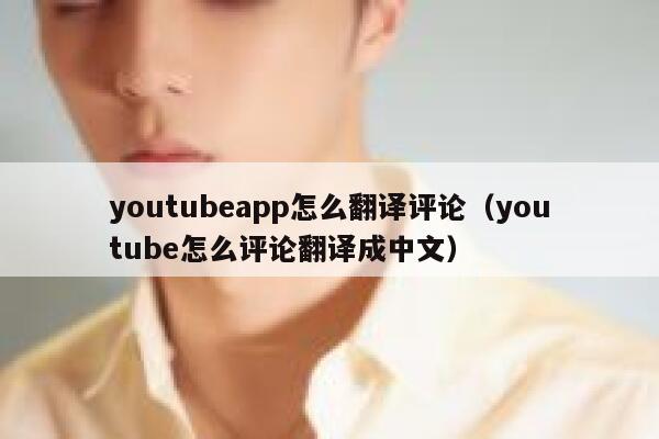youtubeapp怎么翻译评论（youtube怎么评论翻译成中文） 第1张