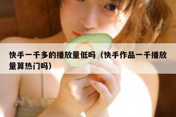 快手一千多的播放量低吗（快手作品一千播放量算热门吗） 第1张