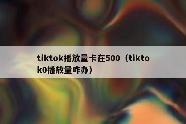 tiktok播放量卡在500(tiktok0播放量咋办) 第1张 tiktok播放量卡在500(tiktok0播放量咋办) 第1张