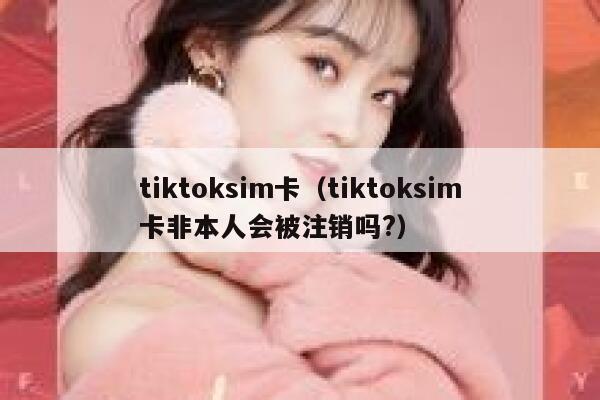 tiktoksim卡（tiktoksim卡非本人会被注销吗?） 第1张