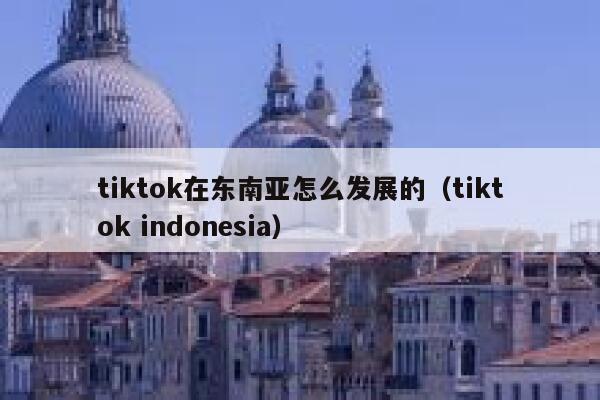 tiktok在东南亚怎么发展的（tiktok indonesia） 第1张