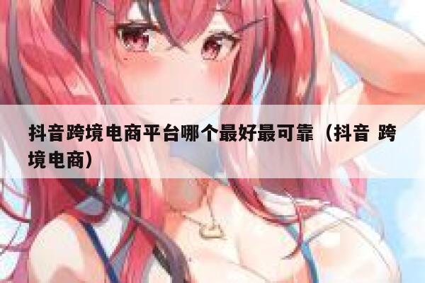 抖音跨境电商平台哪个最好最可靠（抖音 跨境电商） 第1张