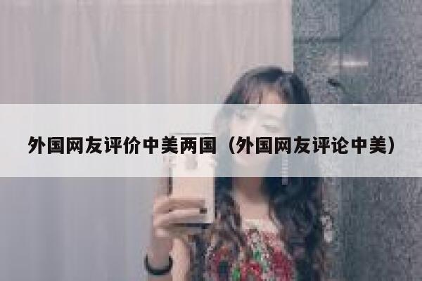外国网友评价中美两国（外国网友评论中美） 第1张