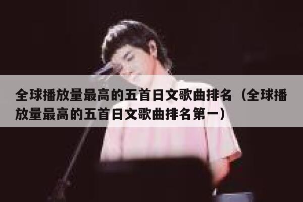 全球播放量最高的五首日文歌曲排名（全球播放量最高的五首日文歌曲排名第一） 第1张
