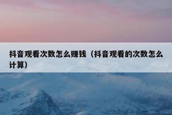 抖音观看次数怎么赚钱（抖音观看的次数怎么计算） 第1张