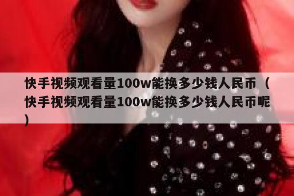 快手视频观看量100w能换多少钱人民币（快手视频观看量100w能换多少钱人民币呢） 第1张