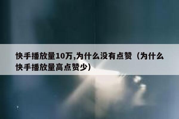 快手播放量10万,为什么没有点赞(为什么快手播放量高点赞少) 第1张 快手播放量10万,为什么没有点赞(为什么快手播放量高点赞少) 第1张
