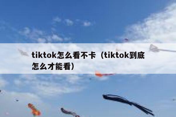 tiktok怎么看不卡（tiktok到底怎么才能看） 第1张