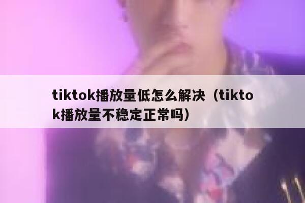 tiktok播放量低怎么解决（tiktok播放量不稳定正常吗） 第1张