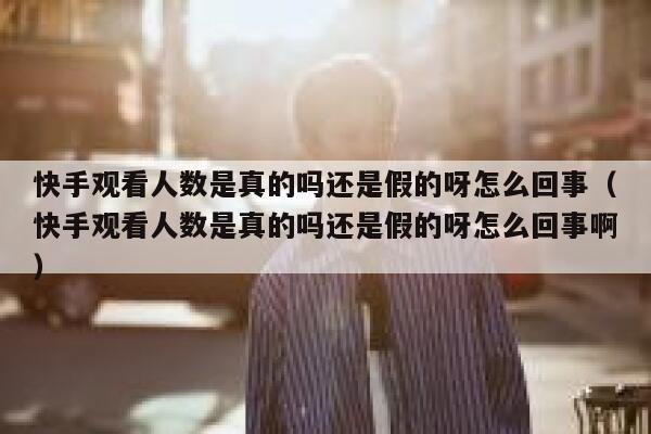 快手观看人数是真的吗还是假的呀怎么回事(快手观看人数是真的吗还是假的呀怎么回事啊) 第1张 快手观看人数是真的吗还是假的呀怎么回事(快手观看人数是真的吗还是假的呀怎么回事啊) 第1张