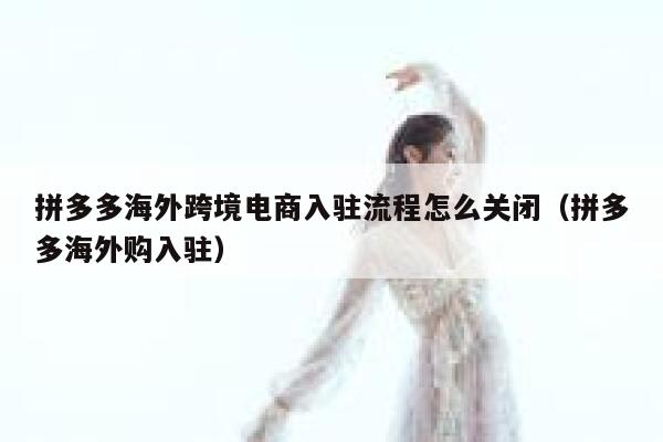 拼多多海外跨境电商入驻流程怎么关闭(拼多多海外购入驻) 第1张 拼多多海外跨境电商入驻流程怎么关闭(拼多多海外购入驻) 第1张
