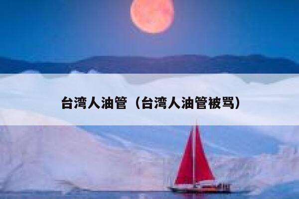 台湾人油管(台湾人油管被骂) 第1张 台湾人油管(台湾人油管被骂) 第1张