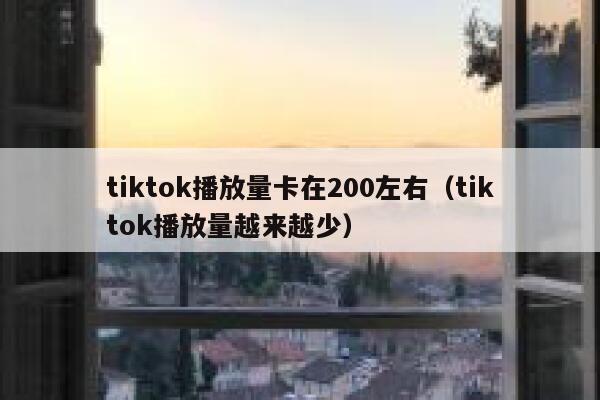 tiktok播放量卡在200左右（tiktok播放量越来越少） 第1张