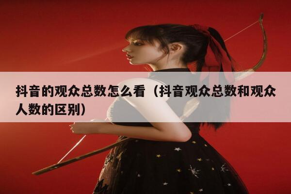 抖音的观众总数怎么看(抖音观众总数和观众人数的区别) 第1张 抖音的观众总数怎么看(抖音观众总数和观众人数的区别) 第1张