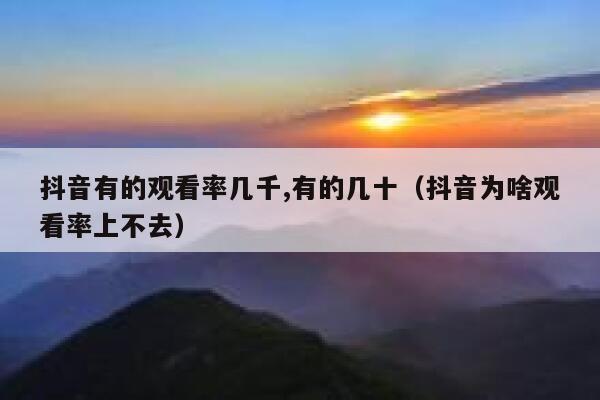 抖音有的观看率几千,有的几十(抖音为啥观看率上不去) 第1张 抖音有的观看率几千,有的几十(抖音为啥观看率上不去) 第1张