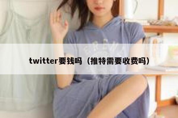 twitter要钱吗（推特需要收费吗） 第1张