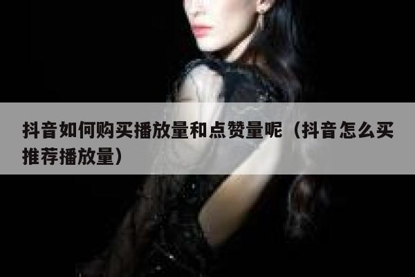 抖音如何购买播放量和点赞量呢(抖音怎么买推荐播放量) 第1张 抖音如何购买播放量和点赞量呢(抖音怎么买推荐播放量) 第1张