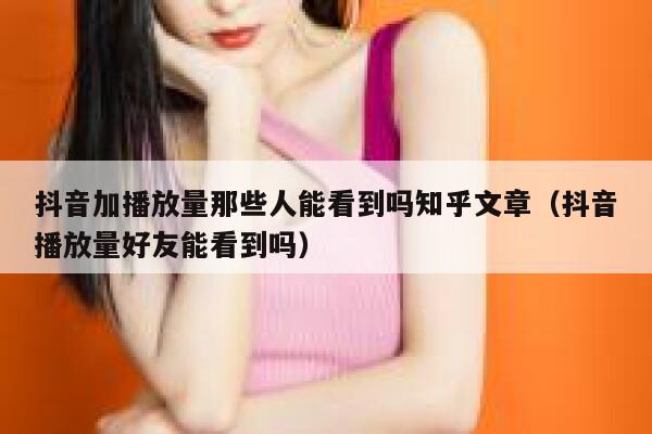 抖音加播放量那些人能看到吗知乎文章(抖音播放量好友能看到吗) 第1张 抖音加播放量那些人能看到吗知乎文章(抖音播放量好友能看到吗) 第1张