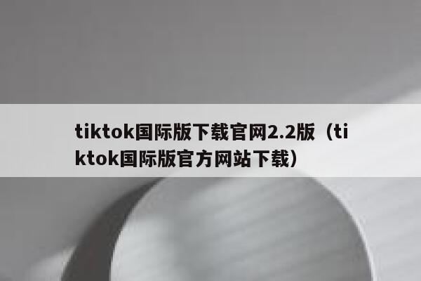 tiktok国际版下载官网2.2版(tiktok国际版官方网站下载) 第1张 tiktok国际版下载官网2.2版(tiktok国际版官方网站下载) 第1张