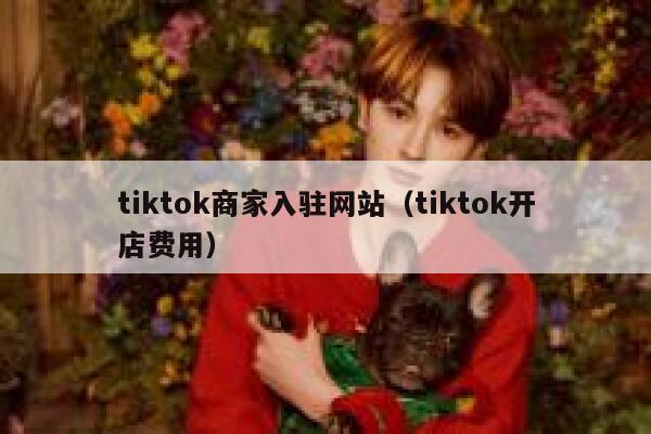 tiktok商家入驻网站(tiktok开店费用) 第1张 tiktok商家入驻网站(tiktok开店费用) 第1张