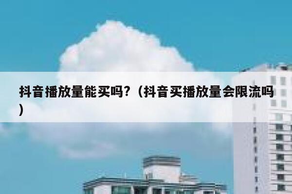 抖音播放量能买吗?（抖音买播放量会限流吗） 第1张