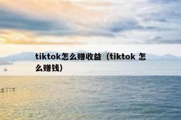 tiktok怎么赚收益(tiktok 怎么赚钱) 第1张 tiktok怎么赚收益(tiktok 怎么赚钱) 第1张