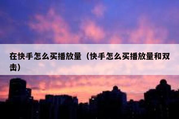 在快手怎么买播放量（快手怎么买播放量和双击） 第1张