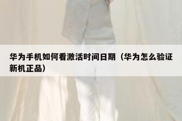 华为手机如何看激活时间日期（华为怎么验证新机正品） 第1张