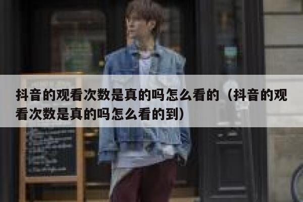 抖音的观看次数是真的吗怎么看的（抖音的观看次数是真的吗怎么看的到） 第1张