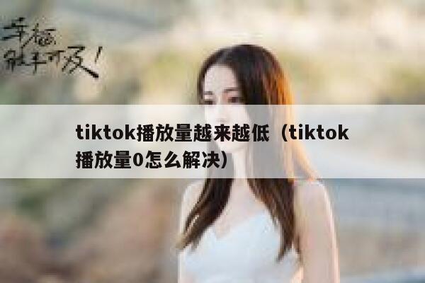 tiktok播放量越来越低（tiktok播放量0怎么解决） 第1张