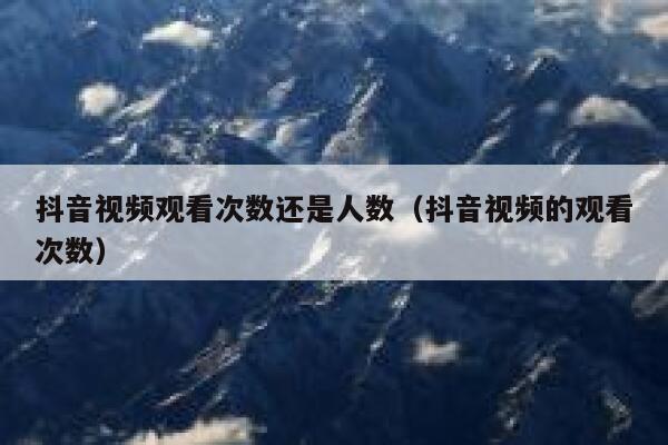 抖音视频观看次数还是人数（抖音视频的观看次数） 第1张