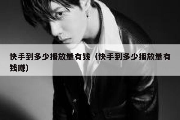 快手到多少播放量有钱（快手到多少播放量有钱赚） 第1张