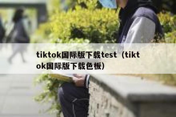 tiktok国际版下载test（tiktok国际版下载色板） 第1张