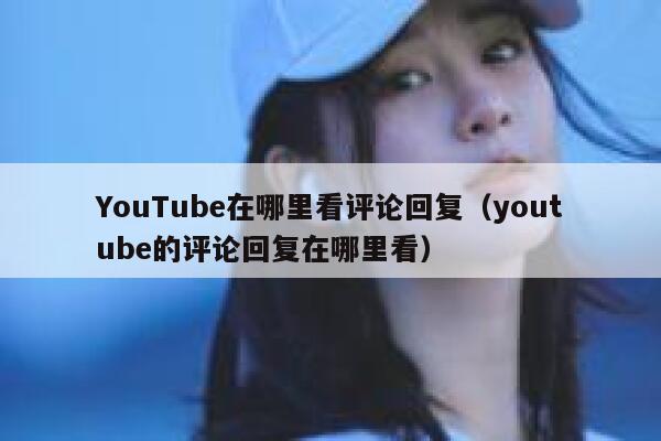 YouTube在哪里看评论回复(youtube的评论回复在哪里看) 第1张 YouTube在哪里看评论回复(youtube的评论回复在哪里看) 第1张