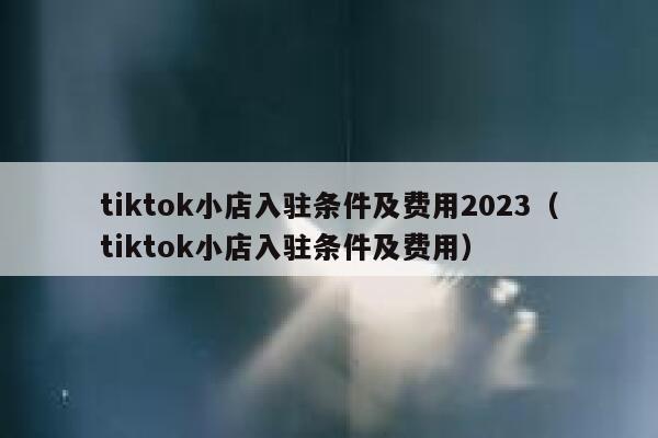 tiktok小店入驻条件及费用2023（tiktok小店入驻条件及费用） 第1张